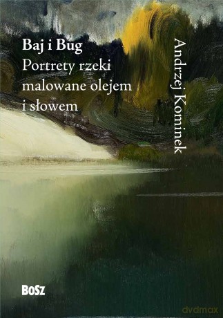 Baj i Bug. Portrety rzeki malowane olejem i słowem - Andrzej Kominek [KSIĄŻKA]