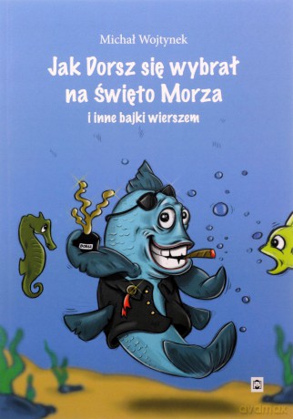 Jak Dorsz się wybrał na Święto Morza i inne bajki wierszem - Michał Wojtynek [KSIĄŻKA]