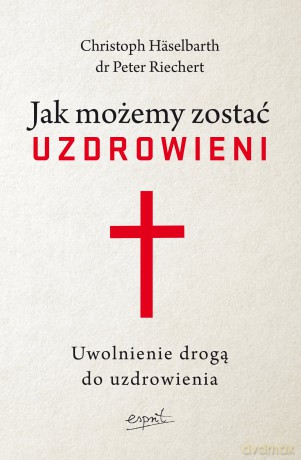 Jak możemy zostać uzdrowieni. Uwolnienie drogą do uzdrowienia - Christoph Häselbarth, Peter Riechert [KSIĄŻKA]