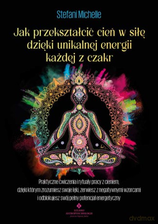 Jak przekształcić cień w siłę dzięki unikalnej energii każdej z czakr - Stefani Michelle [KSIĄŻKA]