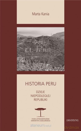 Historia Peru. Dzieje niepodległej republiki - Marta Kania [KSIĄŻKA]