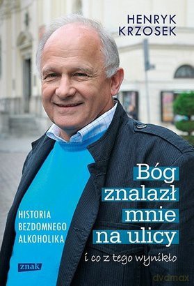 Bóg znalazł mnie na ulicy i co z tego wynikło. Historia bezdomnego alkoholika - Henryk Krzosek [KSIĄŻKA]