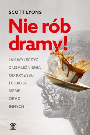 Nie rób dramy! Jak wyleczyć z uzależnienia od kryzysu i chaosu siebie oraz innych - Scott Lyons [KSIĄŻKA]