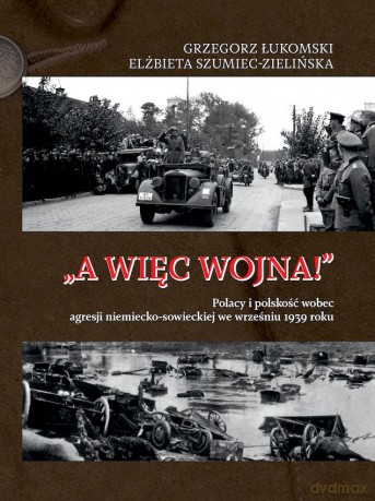 "A więc wojna!". Polacy i polskość wobec agresji niemiecko-sowieckiej we wrześniu 1939 roku - Grzegorz Łukomski, Elżbieta Szumiec-Zielińska [KSIĄŻKA]