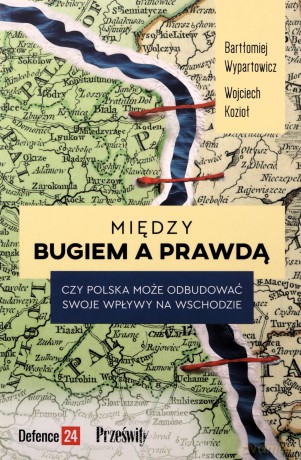 Między Bugiem a prawdą. Czy Polska może odbudować swoje wpływy na Wschodzie - Bartłomiej Wypartowicz, Wojciech Kozioł [KSIĄŻKA]