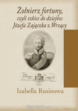 Żołnierz fortuny, czyli szkice do dziejów Józefa Zajączka z Wrzący - Izabella Rusinowa [KSIĄŻKA]