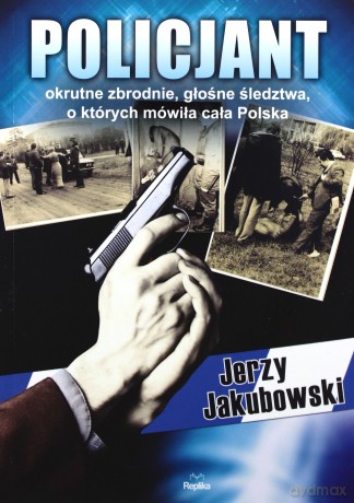 Policjant. Okrutne zbrodnie, głośne śledztwa, o których mówiła cała Polska - Jerzy Jakubowski [KSIĄŻKA]