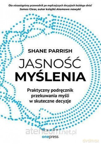 Jasność myślenia. Praktyczny podręcznik przekuwan. - Shane Parrish [KSIĄŻKA]