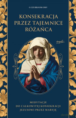 Konsekracja przez tajemnice różańca. Medytacje do całkowitej konsekracji Jezusowi przez Maryję - Ed Broom [KSIĄŻKA]