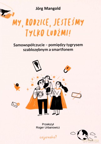 My, rodzice, jesteśmy tylko ludźmi! Samowspółczucie - między tygrysem szablozębnym a smartfonem - Jörg Mangold [KSIĄŻKA]