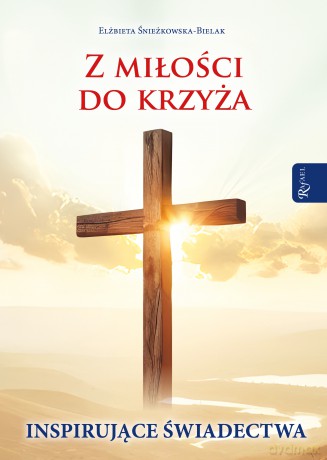 Z miłości do Krzyża, Inspirujące Świadectwa - Elżbieta Śnieżkowska-Bielak [KSIĄŻKA]