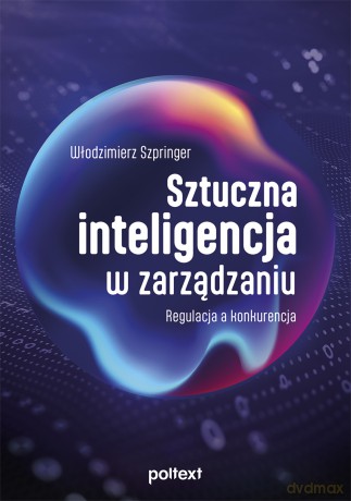 Sztuczna inteligencja w zarządzaniu. Regulacja a konkurencja - Włodzimierz Szpringer [KSIĄŻKA]