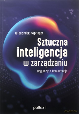 Sztuczna inteligencja w zarządzaniu. Regulacja a konkurencja - Włodzimierz Szpringer [KSIĄŻKA]