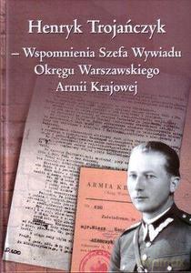 Henryk Trojańczyk - Wspomnienia Szefa Wywiadu Okręgu Warszawskiego Armii Krajowej - Trojańczyk Henryk, Olczak Mariusz (oprac.) [KSIĄŻKA]
