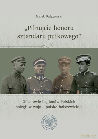 "Pilnujcie honoru sztandaru pułkowego". Oficerowie Legionów Polskich polegli w wojnie polsko-bolszewickiej - Marek Gałęzowski [KSIĄŻKA]