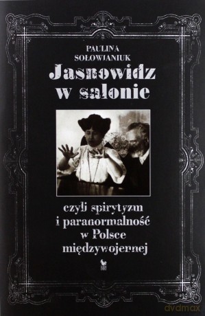 Jasnowidz w salonie, czyli spirytyzm i paranormalność w Polsce międzywojennej - Sołowianiuk Paulina [KSIĄŻKA]