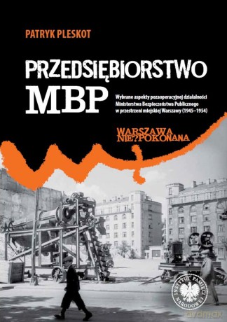 Przedsiębiorstwo MBP. Wybrane aspekty pozaoperacyjnej działalności Ministerstwa Bezpieczeństwa Publicznego w przestrzeni - Patryk Pleskot [KSIĄŻKA]