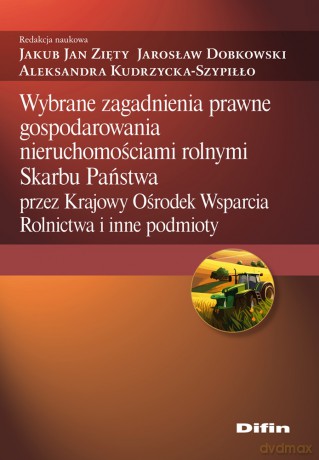 Wybrane zagadnienia prawne gospodarowania nieruchomościami rolnymi Skarbu Państwa przez Krajowy Ośrodek Wsparcia Rolnictwa i inne podmioty - Jakub Jan Zięty, Jarosław Dobkowski, Aleksandra Kudrzycka-Szypiłło [KSIĄŻKA]