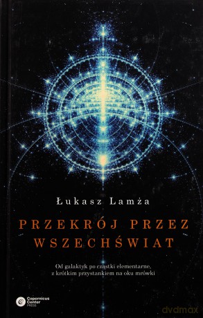 Przekrój przez wszechświat. Od galaktyk po cząstki elementarne, z krótkim przystankiem na oku mrówki - Lamża Łukasz [KSIĄŻKA]