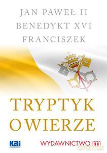 Tryptyk o wierze - Jan Paweł II, Benedykt XVI, Papież Franciszek [KSIĄŻKA]