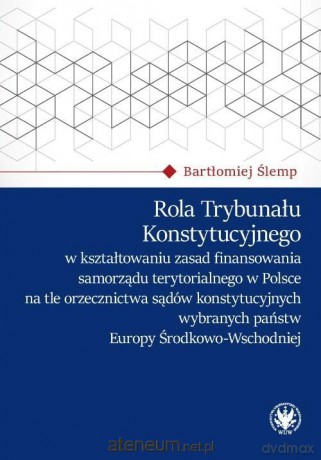 Rola Trybunału Konstytucyjnego w kształtowaniu zasad finansowania samorządu terytorialnego w Polsce na tle orzecznictwa sądów konstytucyjnych - Bartłomiej Ślemp [KSIĄŻKA]