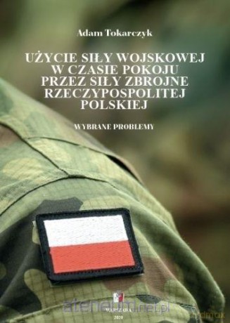 Użycie siły wojskowej w czasie pokoju przez siły zbrojne Rzeczypospolitej Polskiej - Adam Tokarczyk [KSIĄŻKA]