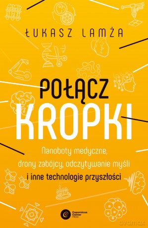 Połącz kropki. Nanoboty medyczne, drony zabójcy, odczytywanie myśli i inne technologie przyszłości - Łukasz Lamża [KSIĄŻKA]