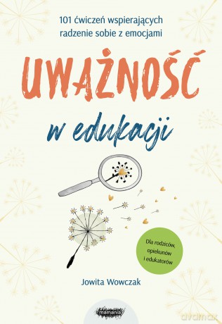 Uważność w edukacji. 101 ćwiczeń wspierających radzenie sobie z emocjami - Jowita Wowczak [KSIĄŻKA]