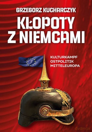 Kłopoty z Niemcami. Kulturkampf, Ostpolitik, Mitteleuropa - Grzegorz Kucharczyk [KSIĄŻKA]