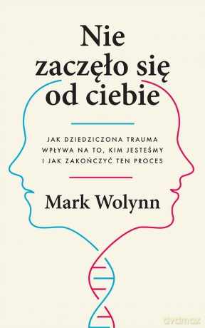Nie zaczęło się od ciebie. Jak dziedziczona trauma wpływa na to, kim jesteśmy i jak zakończyć ten proces - Mark Wolynn [KSIĄŻKA]
