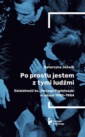 Po prostu jestem z tymi ludźmi. Działalność ks. Jerzego Popiełuszki w latach 1980-1984 - Katarzyna Jóźwik [KSIĄŻKA]