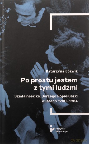 Po prostu jestem z tymi ludźmi. Działalność ks. Jerzego Popiełuszki w latach 1980-1984 - Katarzyna Jóźwik [KSIĄŻKA]