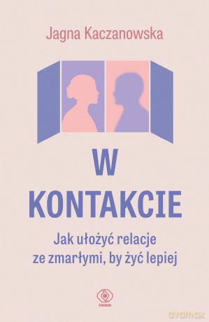 W kontakcie. Jak ułożyć relacje ze zmarłymi, by żyć lepiej - Jagna Kaczanowska [KSIĄŻKA]