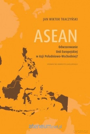 ASEAN. Odwzorowanie Unii Europejskiej w Azji... - Jan Wiktor Tkaczyński [KSIĄŻKA]