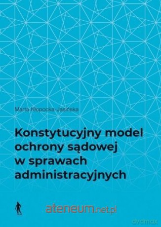 Konstytucyjny model ochrony sądowej w sprawach administracyjnych - Marta Kłopocka-Jasińska [KSIĄŻKA]