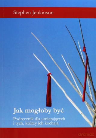 Jak mogłoby być. Podręcznik dla umierających i tych, którzy ich kochają - Stephen Jenkinson [KSIĄŻKA]