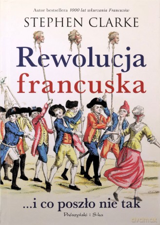 Rewolucja francuska...i co poszło nie tak - Stephen Clarke [KSIĄŻKA]