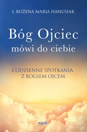 Bóg ojciec mówi do ciebie. Codzienne spotkania z Bogiem Ojcem - Bożena Maria Hanusiak [KSIĄŻKA]