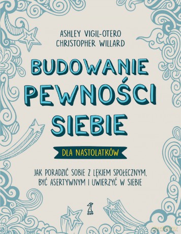 Budowanie pewności siebie dla nastolatków. Jak poradzić sobie z lękiem społecznym, być asertywnym i uwierzyć w siebie - Ashley Vigil-Otero, Christopher Willard [KSIĄŻKA]