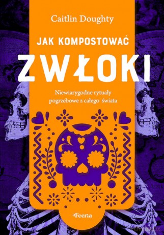 Jak kompostować zwłoki. Niewiarygodne rytuały pogrzebowe z całego świata - Caitlin Doughty [KSIĄŻKA]