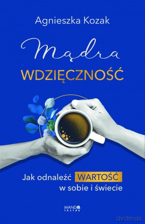 Mądra wdzięczność. Jak odnaleźć wartość w sobie i świecie - Agnieszka Kozak [KSIĄŻKA]