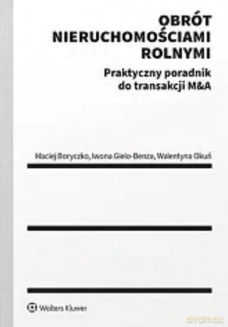 Obrót nieruchomościami rolnymi. Praktyczny poradnik do transakcji M&A - Maciej Boryczko, Iwona Gielo-Benza, Walentyna Okuń [KSIĄŻKA]