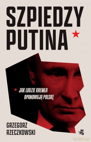 Szpiedzy Putina. Jak ludzie Kremla opanowują Polskę - Grzegorz Rzeczkowski [KSIĄŻKA]