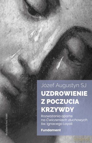 Uzdrowienie z poczucia krzywdy. Fundament. Rozważania oparte na Ćwiczeniach duchowych św. Ignacego Loyoli - Józef Augustyn [KSIĄŻKA]