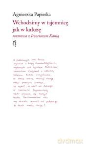 Wchodzimy w tajemnicę jak w kałużę. Rozmowa z Ireneuszem Kanią - Agnieszka Papieska [KSIĄŻKA]