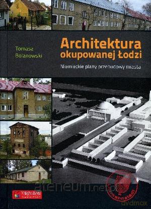 Architektura okupowaj Łodzi. Niemieckie plany... [KSIĄŻKA]