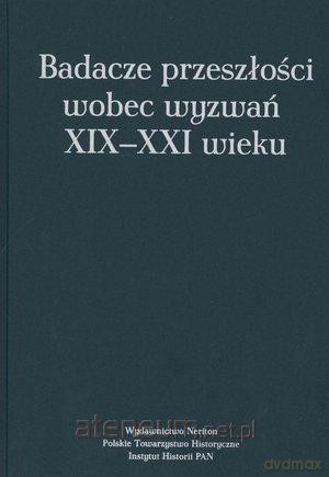 Badacze przeszłości wobec wyzwań XIX-XXI wieku [KSIĄŻKA]