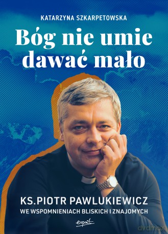 Bóg nie umie dawać mało. Ks. Piotr Pawlukiewicz we wspomnieniach bliskich i znajomych - Katarzyna Szkarpetowska [KSIĄŻKA]