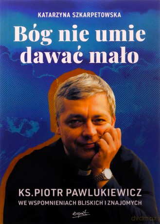 Bóg nie umie dawać mało. Ks. Piotr Pawlukiewicz we wspomnieniach bliskich i znajomych - Katarzyna Szkarpetowska [KSIĄŻKA]