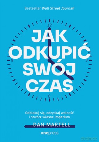 Jak odkupić swój czas. Odblokuj się, odzyskaj wolność i stwórz własne imperium - Dan Martell [KSIĄŻKA]